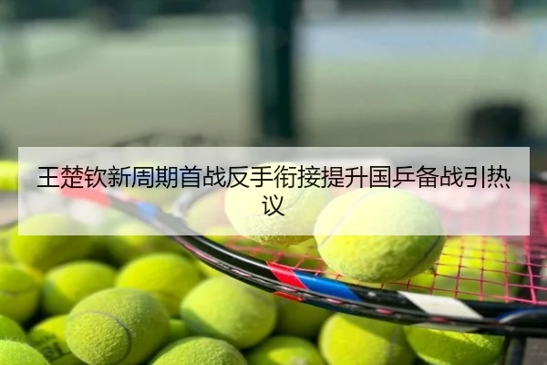 王楚钦新周期首战反手衔接提升国乒备战引热议