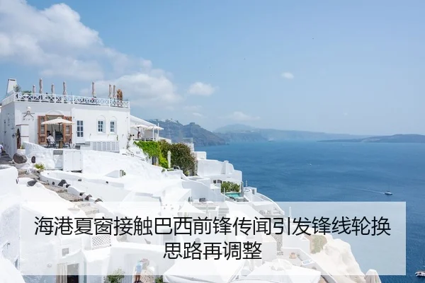 海港夏窗接触巴西前锋传闻引发锋线轮换思路再调整