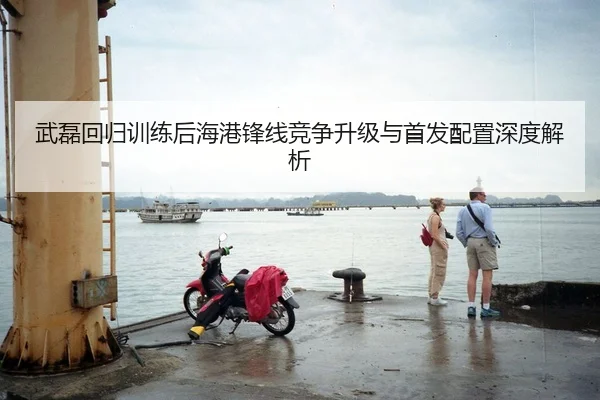 武磊回归训练后海港锋线竞争升级与首发配置深度解析